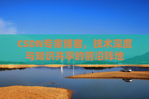 CSDN专家博客，技术深度与知识共享的前沿阵地